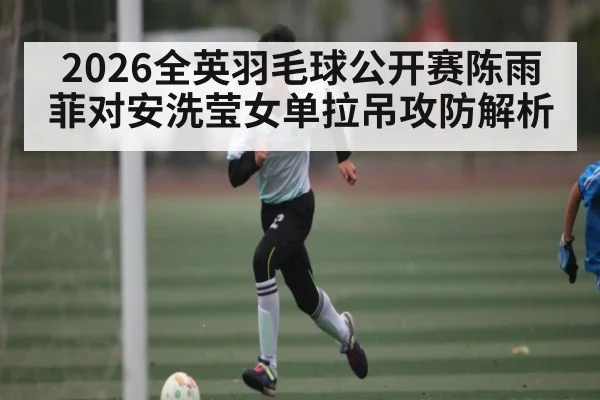 2026全英羽毛球公开赛陈雨菲对安洗莹女单拉吊攻防解析